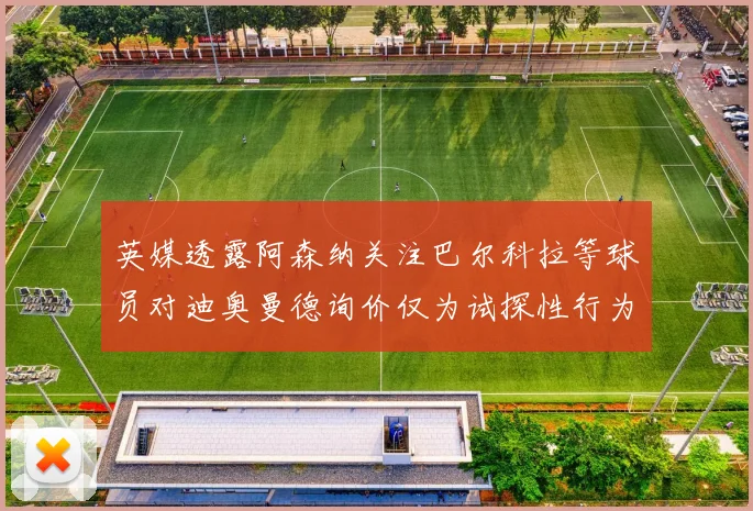 英媒透露阿森纳关注巴尔科拉等球员对迪奥曼德询价仅为试探性行为
